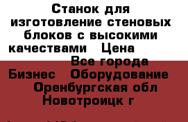  Станок для изготовление стеновых блоков с высокими качествами › Цена ­ 311 592 799 - Все города Бизнес » Оборудование   . Оренбургская обл.,Новотроицк г.